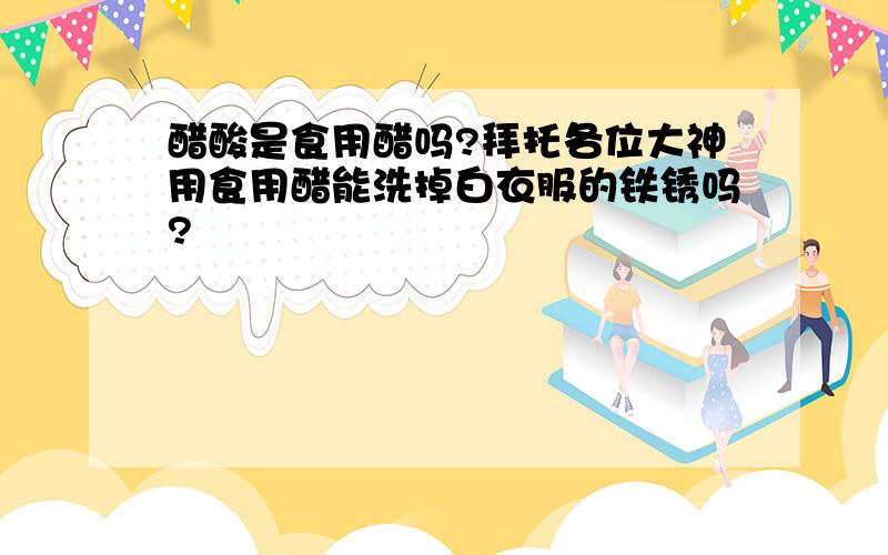 醋酸是食用醋吗?拜托各位大神用食用醋能洗掉白衣服的铁锈吗?