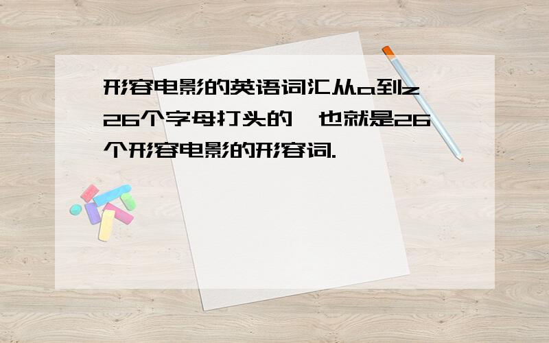 形容电影的英语词汇从a到z,26个字母打头的,也就是26个形容电影的形容词.