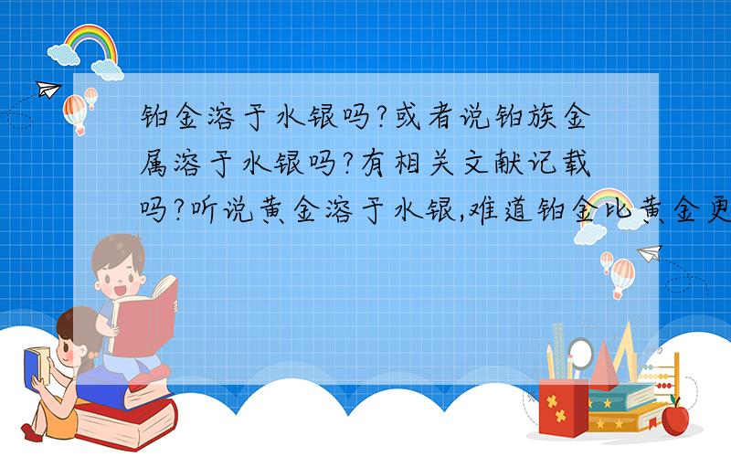 铂金溶于水银吗?或者说铂族金属溶于水银吗?有相关文献记载吗?听说黄金溶于水银,难道铂金比黄金更稳定?怎样能分离开黄金、铂金、镍铁,这三样的合金?