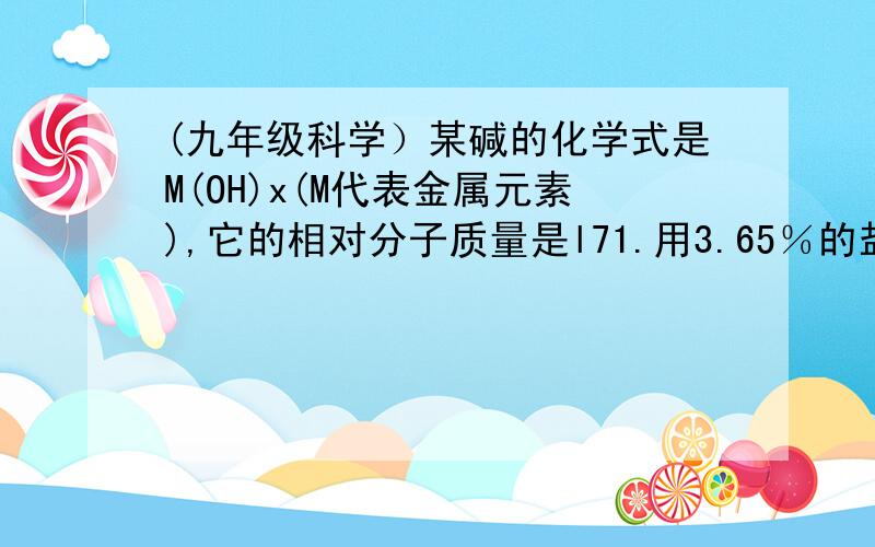 (九年级科学）某碱的化学式是M(OH)x(M代表金属元素),它的相对分子质量是l71.用3.65％的盐酸和l7.1％的M某碱的化学式是M(OH)x(M代表金属元素),它的相对分子质量是l71.用3.65％的盐酸和l7.1％的M(OH)x