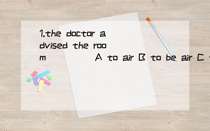 1.the doctor advised the room ____ A to air B to be air C to have been aired 2.,don‘t worry all the children___ by nurese A are well taken care of B take good care of C are taken good care of 3 .you ____the bus if you had got up A must catch B must