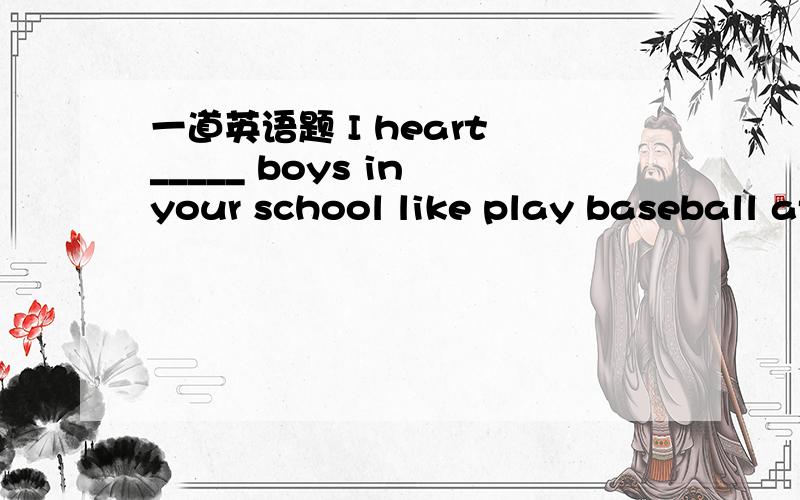 一道英语题 I heart _____ boys in your school like play baseball after school选项 A  quate a lot     B  quite a bit      C  quite a little     D  quite a few选选项   ① 先说句子的意思     ② 再说选那个的原因就是  hear  啊