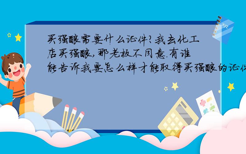 买强酸需要什么证件?我去化工店买强酸,那老板不同意.有谁能告诉我要怎么样才能取得买强酸的证件啊?我拿了帅哥证去，那老板还是不同意，好人证啥的就免了。