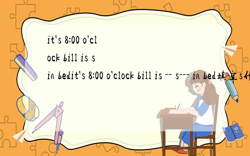 it's 8:00 o'clock bill is s in bedit's 8:00 o'clock bill is -- s--- in bed填空s什么