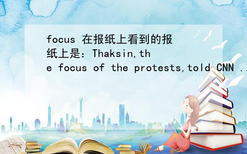 focus 在报纸上看到的报纸上是：Thaksin,the focus of the protests,told CNN ........