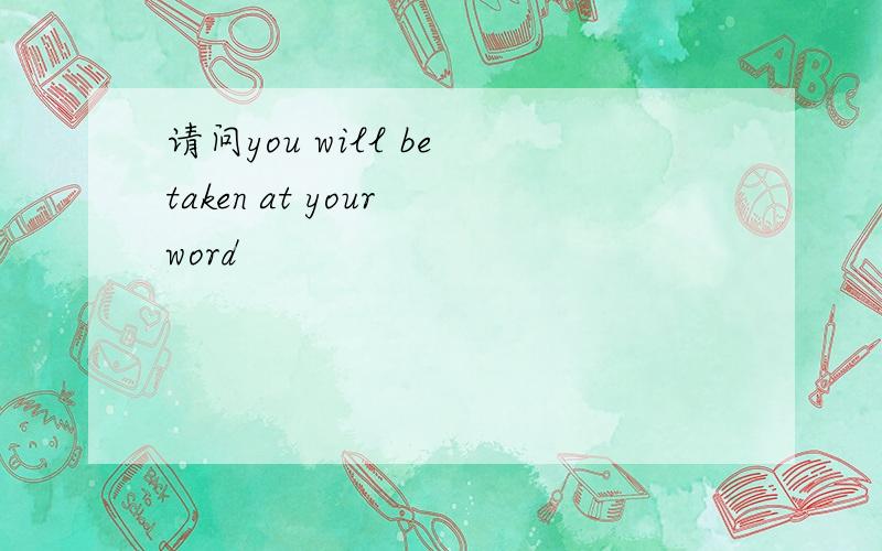 请问you will be taken at your word