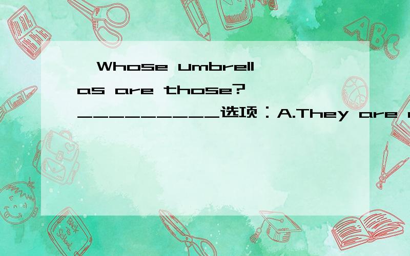 —Whose umbrellas are those?—_________选项：A.They are mine. B.They are your. C.They are his.(请将答案发来,并逐一解释）