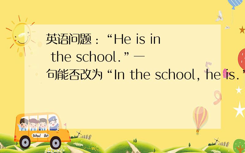 英语问题：“He is in the school.”一句能否改为“In the school, he is.”?谢谢即：一句中的介词短语in the school能否前置到句首?不是改疑问句，而是改成In the school, he is.，即类似强调句。