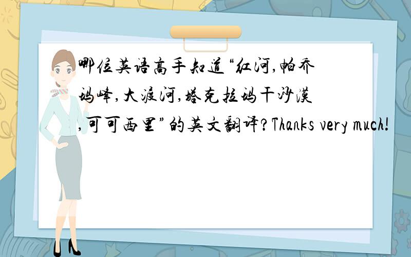 哪位英语高手知道“红河,帕乔玛峰,大渡河,塔克拉玛干沙漠,可可西里”的英文翻译?Thanks very much!