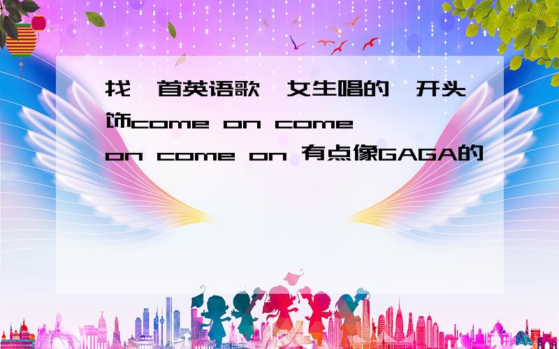 找一首英语歌,女生唱的,开头饰come on come on come on 有点像GAGA的