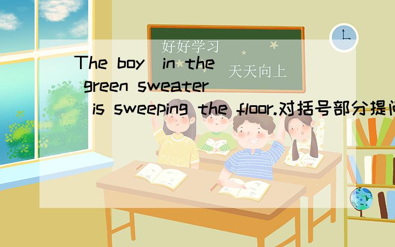 The boy(in the green sweater)is sweeping the floor.对括号部分提问