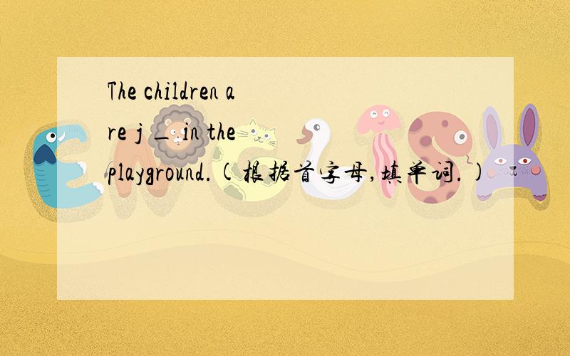 The children are j _ in the playground.(根据首字母,填单词.)