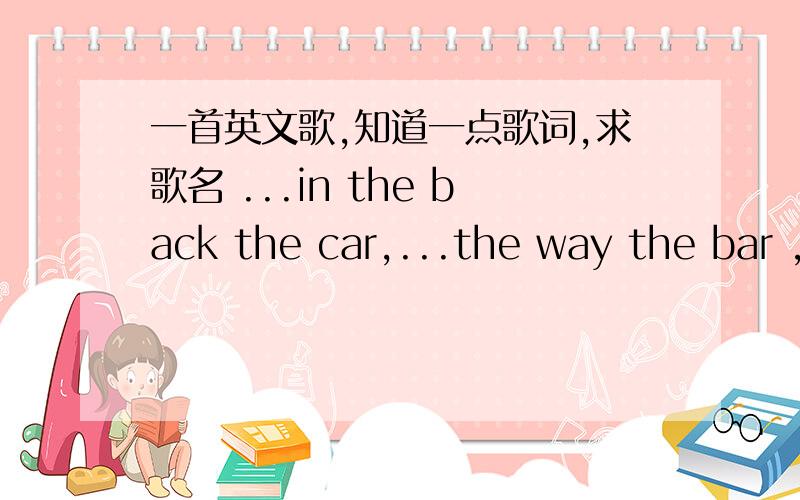 一首英文歌,知道一点歌词,求歌名 ...in the back the car,...the way the bar ,i got to on my lips..接下来是...the foot of the stairs,...with my fingers in your hair.