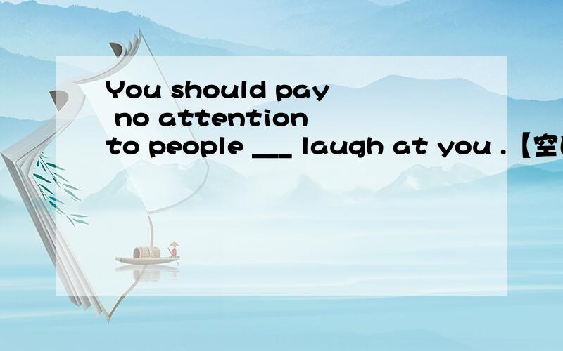 You should pay no attention to people ___ laugh at you .【空白处填什么】