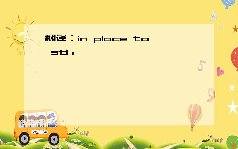 翻译：in place to sth