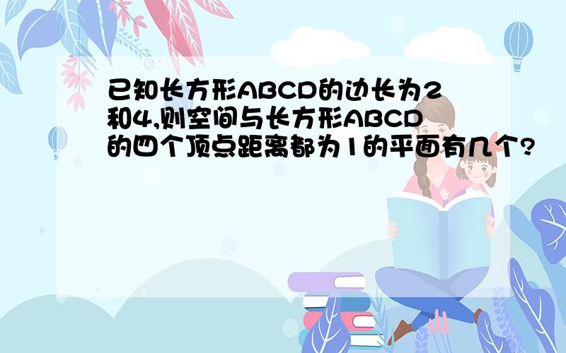 已知长方形ABCD的边长为2和4,则空间与长方形ABCD的四个顶点距离都为1的平面有几个?