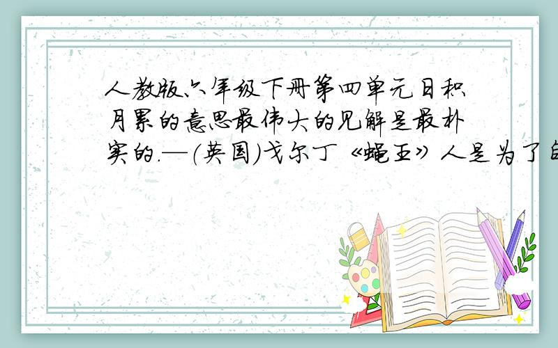 人教版六年级下册第四单元日积月累的意思最伟大的见解是最朴实的.—（英国）戈尔丁《蝇王》人是为了自己的希望才活着的.—（苏联）肖洛霍夫《静静的顿河》守信是一项财宝,不应该随