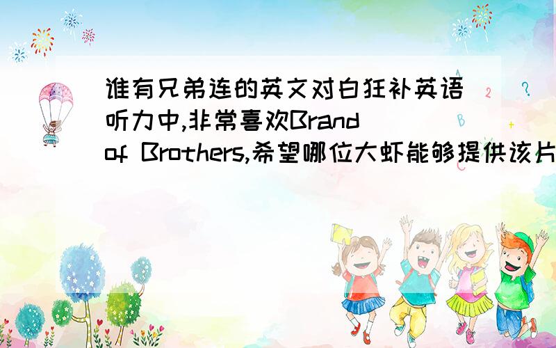 谁有兄弟连的英文对白狂补英语听力中,非常喜欢Brand of Brothers,希望哪位大虾能够提供该片的英文对白,不甚感激