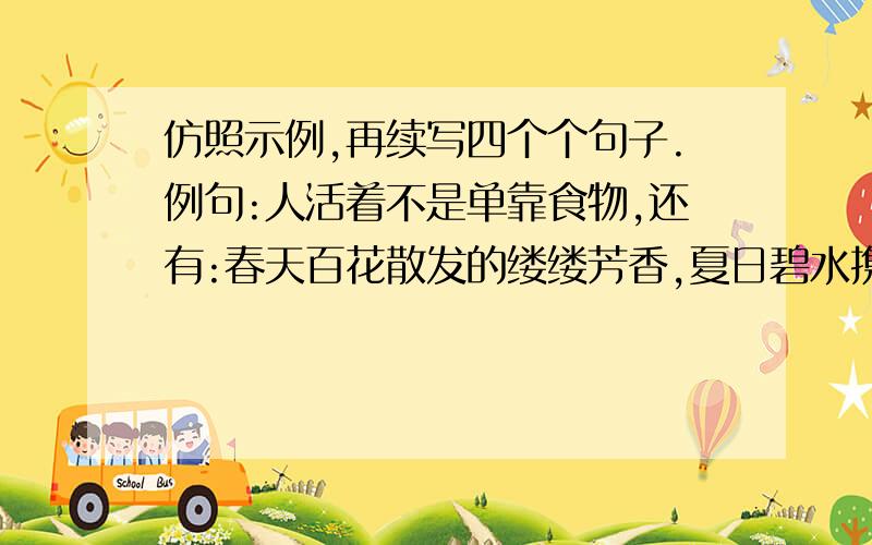 仿照示例,再续写四个个句子.例句:人活着不是单靠食物,还有:春天百花散发的缕缕芳香,夏日碧水携带的阵阵清凉.我仿写的句子是:人美丽不但是靠容貌,还有:多年阅历积淀出的文化修养,不断