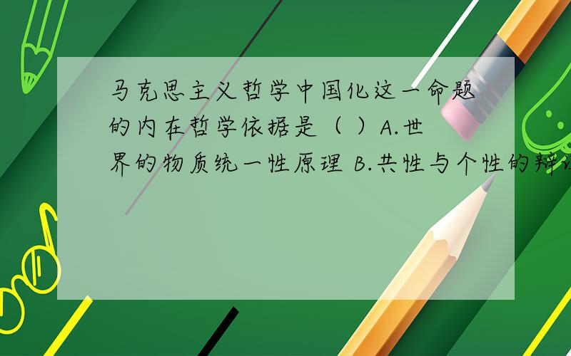 马克思主义哲学中国化这一命题的内在哲学依据是（ ）A.世界的物质统一性原理 B.共性与个性的辩证关系原理C.内因与外因的辩证关系原理 D.否定之否定原理