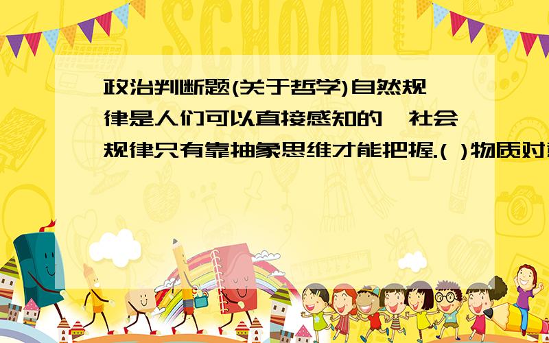 政治判断题(关于哲学)自然规律是人们可以直接感知的,社会规律只有靠抽象思维才能把握.( )物质对意识的决定作用是第一性的,意识的能动作用是第二性的.( )精神力量在一定条件下可以转化