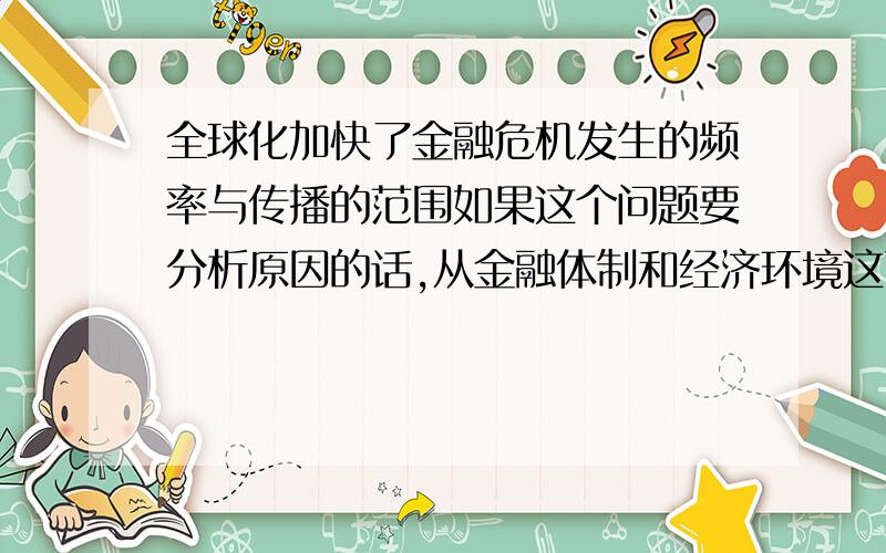 全球化加快了金融危机发生的频率与传播的范围如果这个问题要分析原因的话,从金融体制和经济环境这两方面该怎么分析?