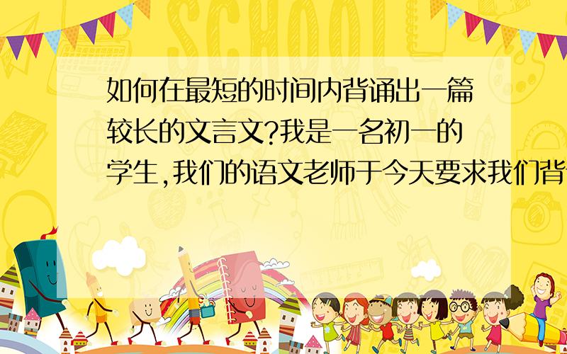 如何在最短的时间内背诵出一篇较长的文言文?我是一名初一的学生,我们的语文老师于今天要求我们背诵曹植的《洛神赋》,时限24小时,明天下午抽查.但我背来背去,背了一下午,才刚背完前2段