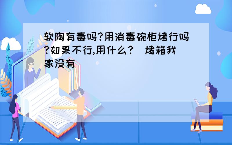 软陶有毒吗?用消毒碗柜烤行吗?如果不行,用什么?（烤箱我家没有）