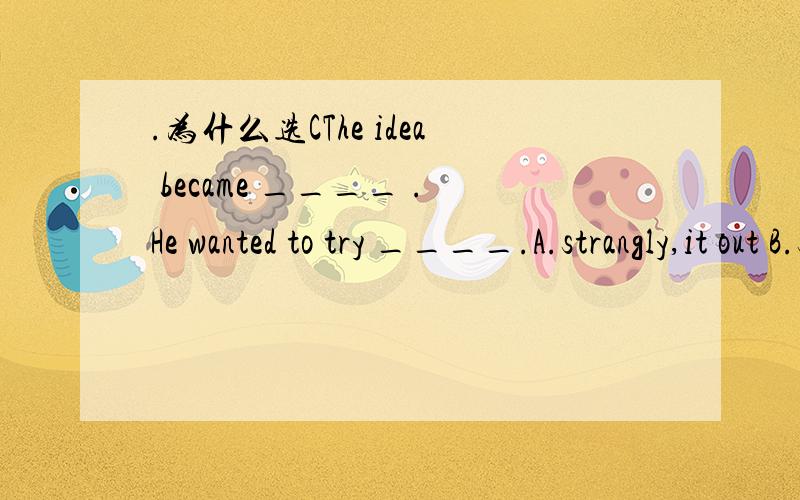 .为什么选CThe idea became ____ .He wanted to try ____.A.strangly,it out B.strangly,out it C.strange,it out D.strange,out it