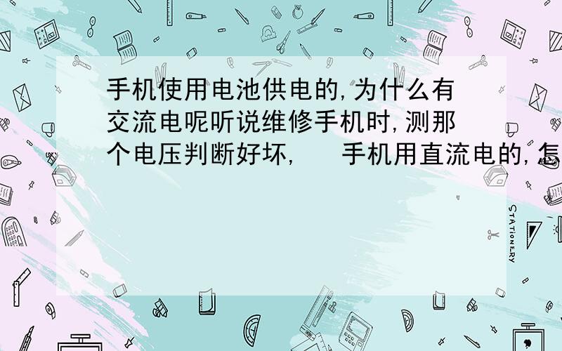 手机使用电池供电的,为什么有交流电呢听说维修手机时,测那个电压判断好坏,   手机用直流电的,怎么会测有交流电呢?