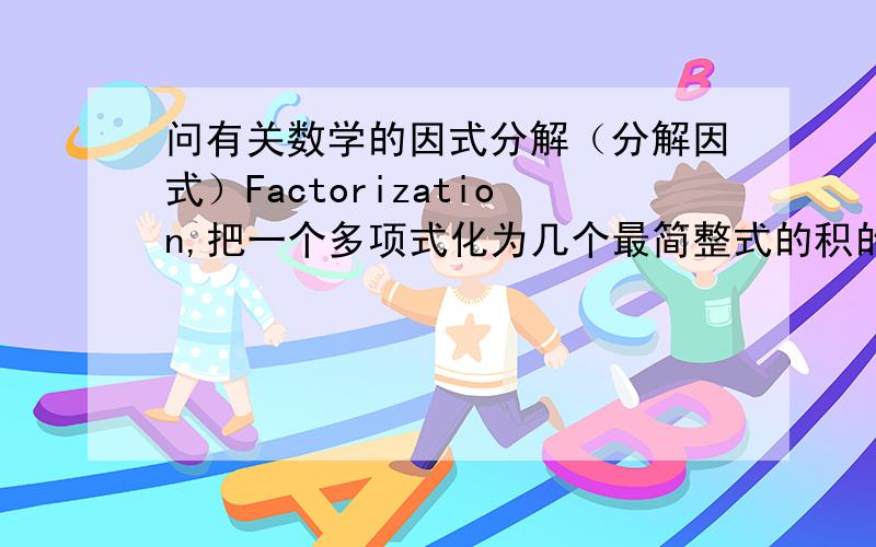 问有关数学的因式分解（分解因式）Factorization,把一个多项式化为几个最简整式的积的形式,这种变形叫做把这个多项式因式分解,也叫作分解因式.什么是最简整式啊?如果化简到了这一步（a-b