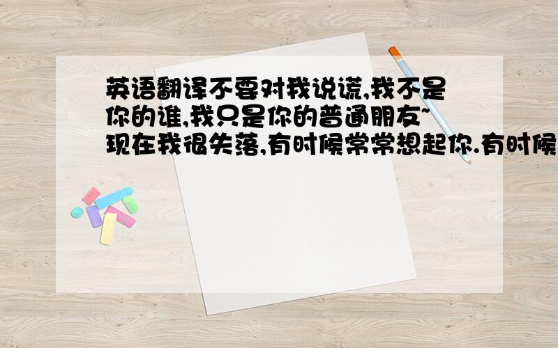 英语翻译不要对我说谎,我不是你的谁,我只是你的普通朋友~现在我很失落,有时候常常想起你.有时候不能用everytime吗?