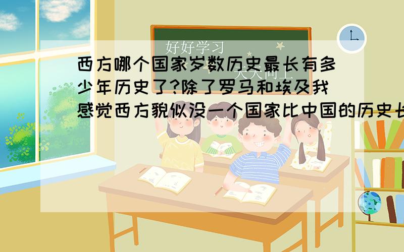 西方哪个国家岁数历史最长有多少年历史了?除了罗马和埃及我感觉西方貌似没一个国家比中国的历史长?罗马3000多年,埃及4000多年,