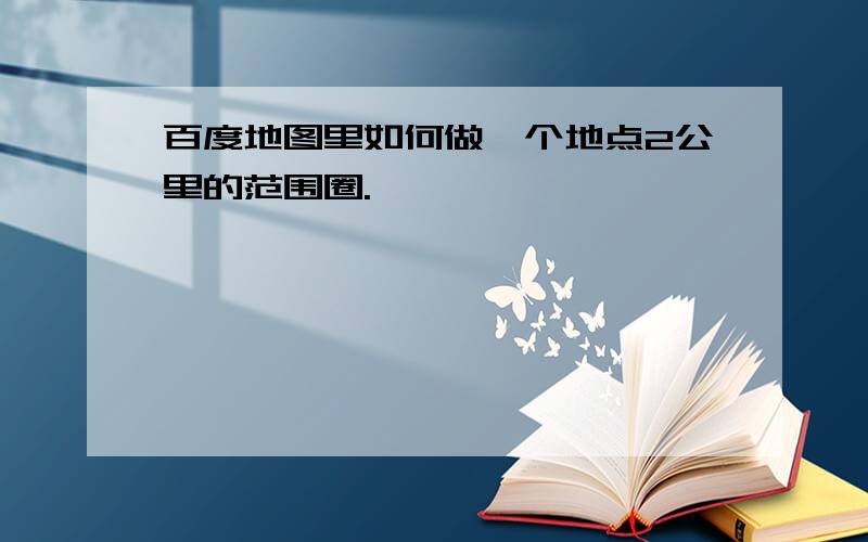 百度地图里如何做一个地点2公里的范围圈.