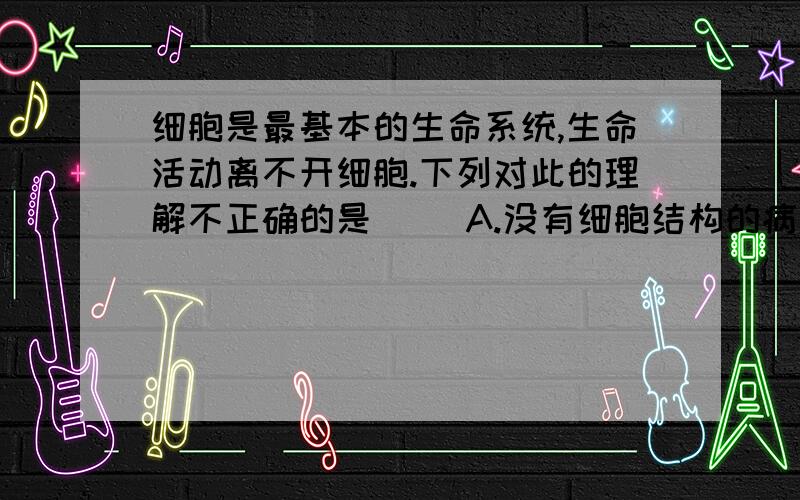 细胞是最基本的生命系统,生命活动离不开细胞.下列对此的理解不正确的是( )A.没有细胞结构的病毒,其生命活动也离不开细胞B.变形虫的细胞能完成各种生命活动C.多细胞生物的生命活动由不