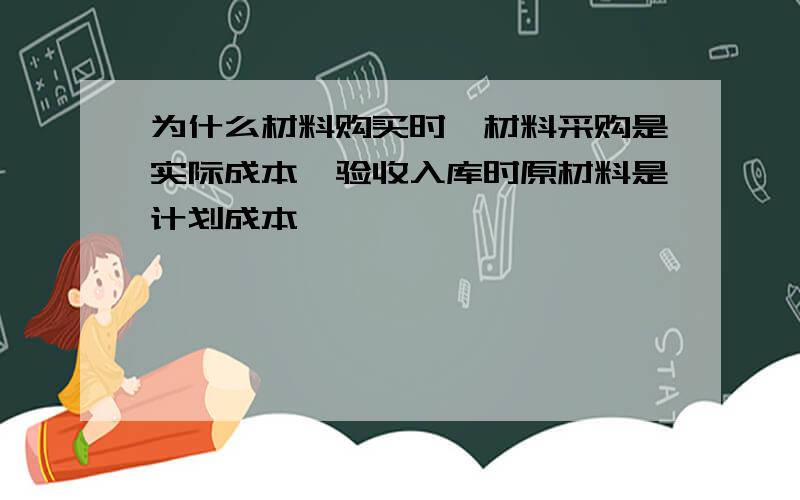 为什么材料购买时,材料采购是实际成本,验收入库时原材料是计划成本