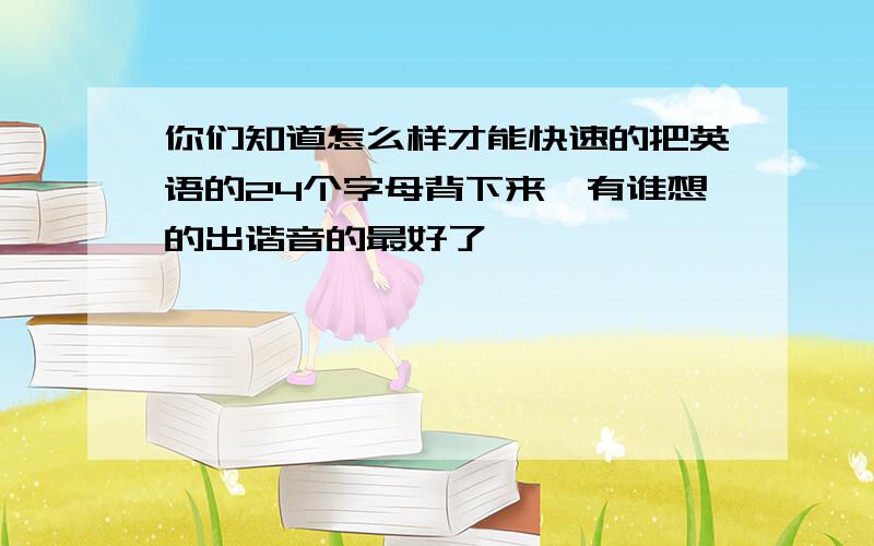 你们知道怎么样才能快速的把英语的24个字母背下来,有谁想的出谐音的最好了