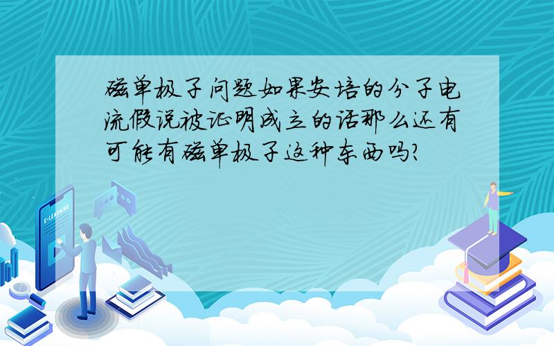 磁单极子问题如果安培的分子电流假说被证明成立的话那么还有可能有磁单极子这种东西吗?