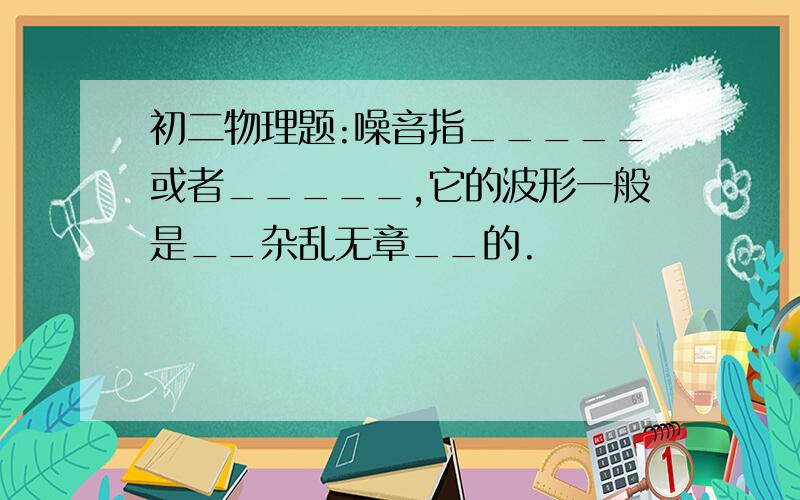 初二物理题:噪音指_____或者_____,它的波形一般是__杂乱无章__的.