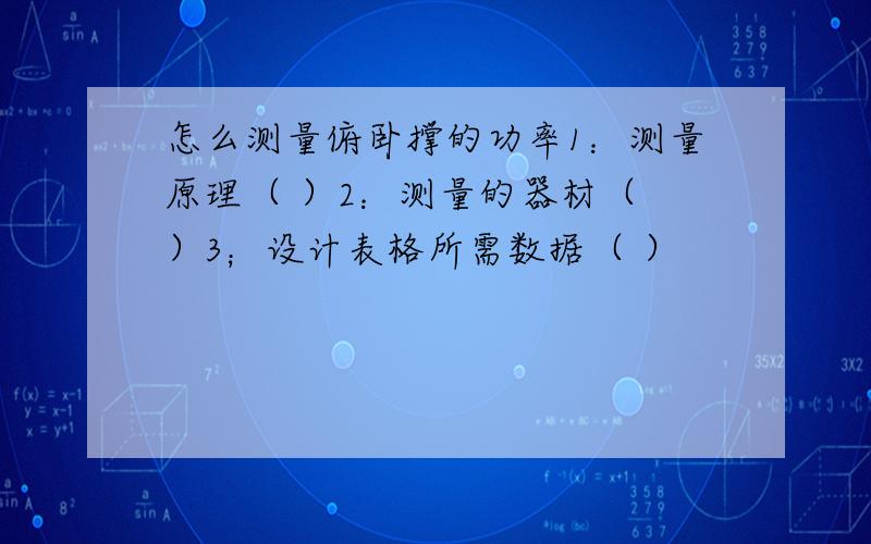 怎么测量俯卧撑的功率1：测量原理（ ）2：测量的器材（ ）3；设计表格所需数据（ ）