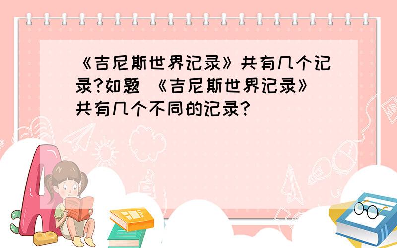 《吉尼斯世界记录》共有几个记录?如题 《吉尼斯世界记录》共有几个不同的记录?