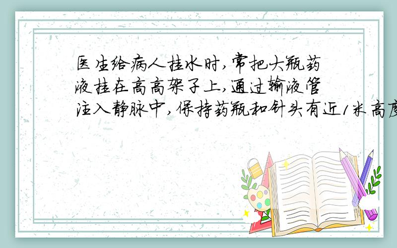 医生给病人挂水时,常把大瓶药液挂在高高架子上,通过输液管注入静脉中,保持药瓶和针头有近1米高度差,为什么?