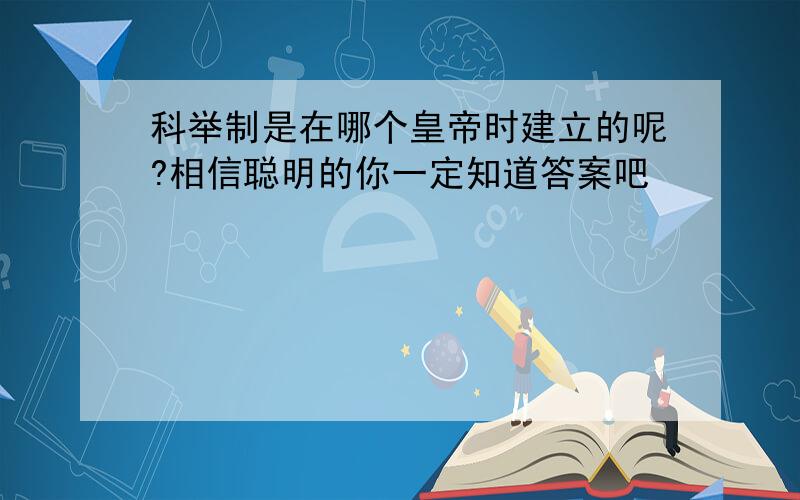 科举制是在哪个皇帝时建立的呢?相信聪明的你一定知道答案吧