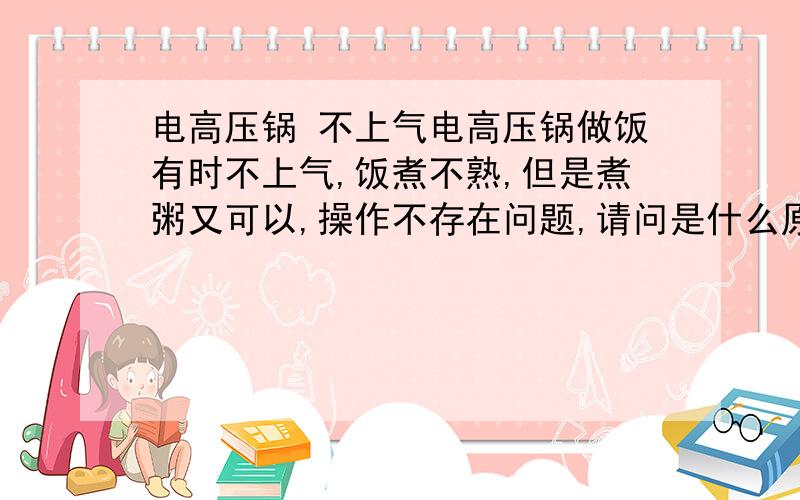 电高压锅 不上气电高压锅做饭有时不上气,饭煮不熟,但是煮粥又可以,操作不存在问题,请问是什么原因?