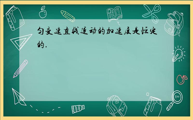 匀变速直线运动的加速度是恒定的.