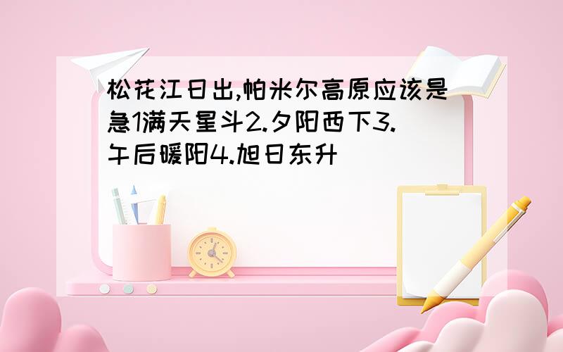 松花江日出,帕米尔高原应该是急1满天星斗2.夕阳西下3.午后暖阳4.旭日东升