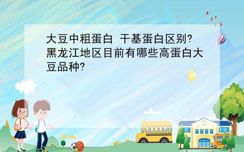 大豆中粗蛋白 干基蛋白区别?黑龙江地区目前有哪些高蛋白大豆品种?