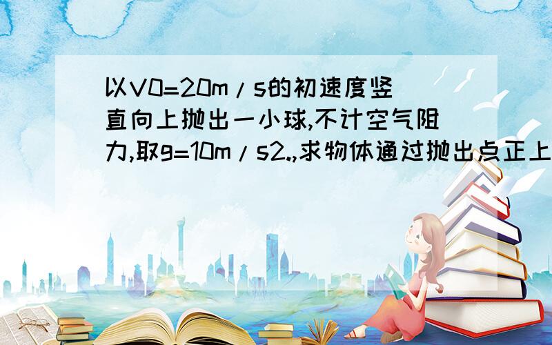 以V0=20m/s的初速度竖直向上抛出一小球,不计空气阻力,取g=10m/s2.,求物体通过抛出点正上方15m处的P点求所经历的时间