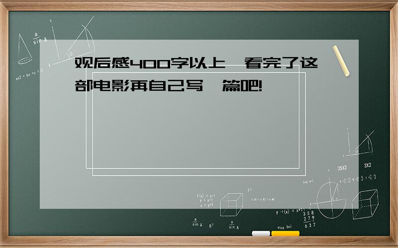 观后感400字以上,看完了这部电影再自己写一篇吧!