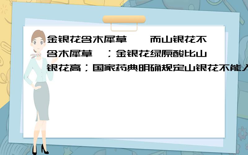 金银花含木犀草苷,而山银花不含木犀草苷；金银花绿原酸比山银花高；国家药典明确规定山银花不能入药.重庆秀山盛达农业在猪八戒威客用几万块钱让威客为他们的渝蕾一号山银花做宣传,